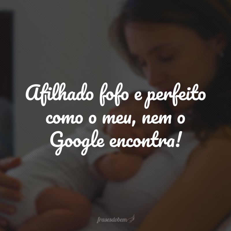 Afilhado fofo e perfeito como o meu, nem o Google encontra!