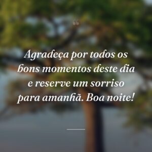 Agradeça por todos os bons momentos deste dia e reserve um sorriso para amanhã. Boa noite!