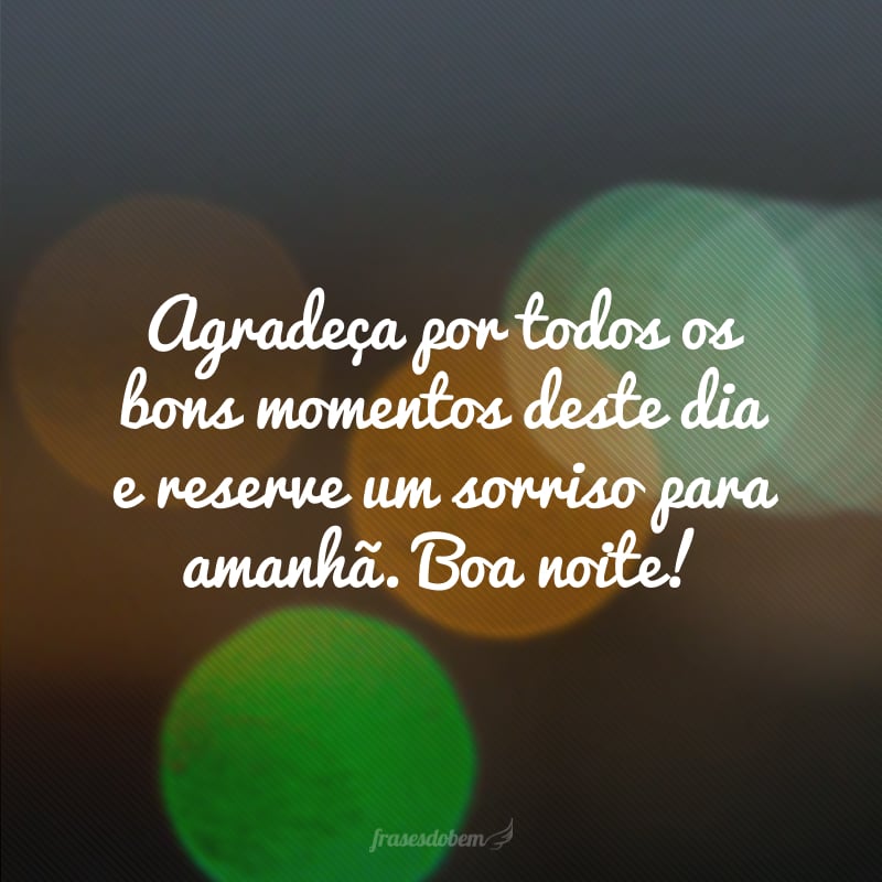 Agradeça por todos os bons momentos deste dia e reserve um sorriso para amanhã. Boa noite!