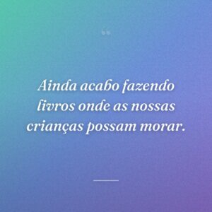 Ainda acabo fazendo livros onde as nossas crianças possam morar.