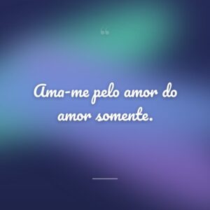 Ama-me pelo amor do amor somente.
