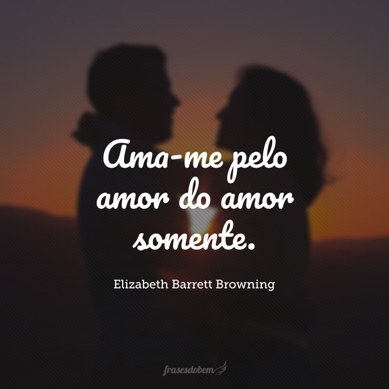 Ama-me pelo amor do amor somente.