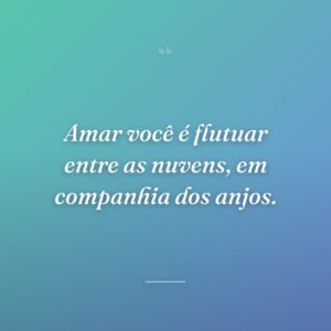 Amar você é flutuar entre as nuvens, em companhia dos anjos.