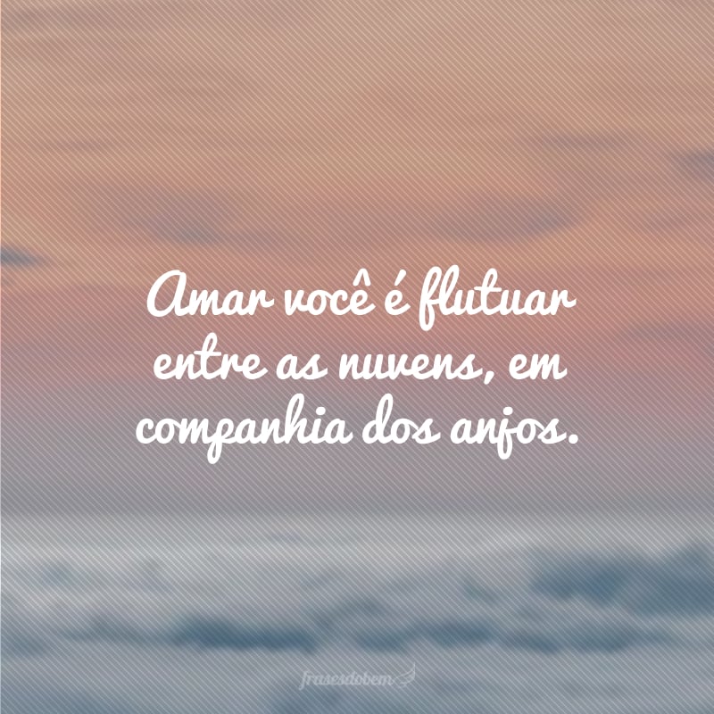 Amar você é flutuar entre as nuvens, em companhia dos anjos.