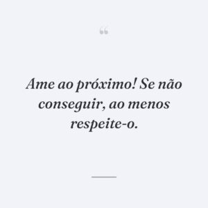 Ame ao próximo! Se não conseguir, ao menos respeite-o.