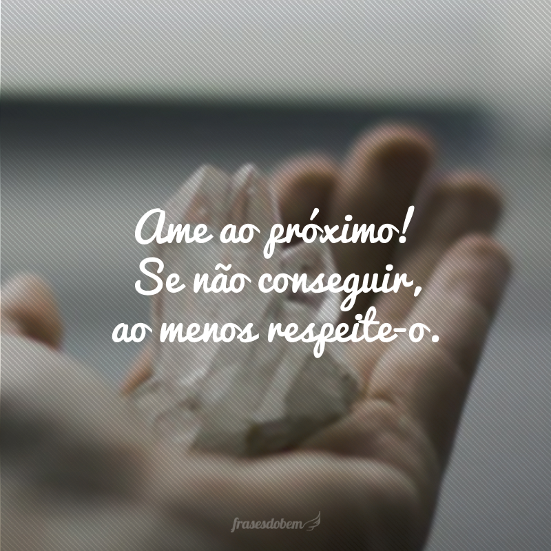 Ame ao próximo! Se não conseguir, ao menos respeite-o.