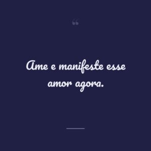 Ame e manifeste esse amor agora.