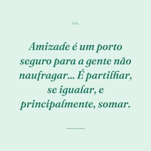 Amizade é um porto seguro para a gente não naufragar... É partilhar, se igualar, e principalmente, somar.