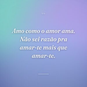 Amo como o amor ama. Não sei razão pra amar-te mais que amar-te.