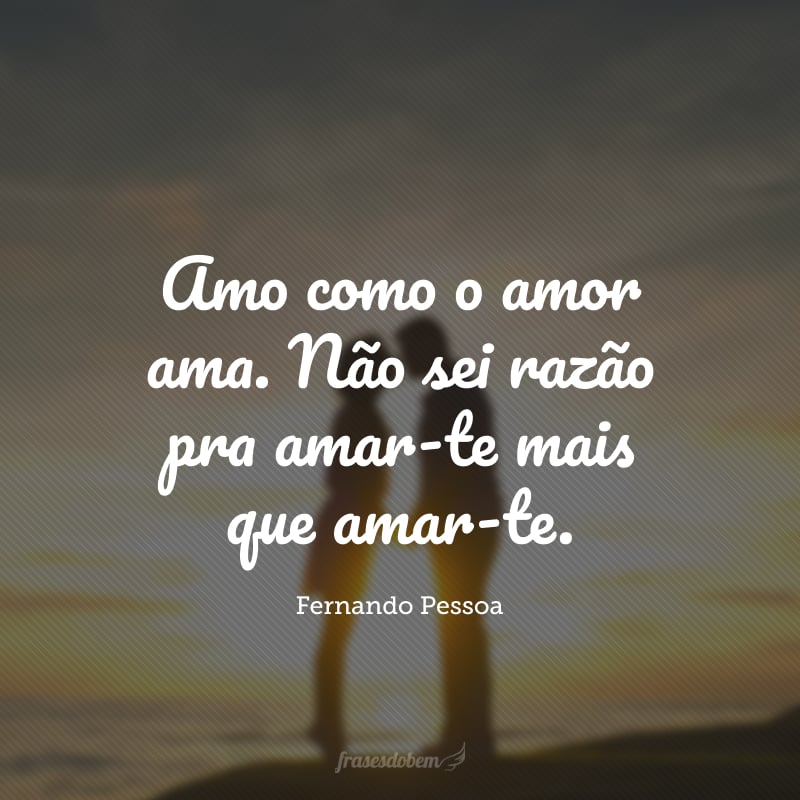 Amo como o amor ama. Não sei razão pra amar-te mais que amar-te.