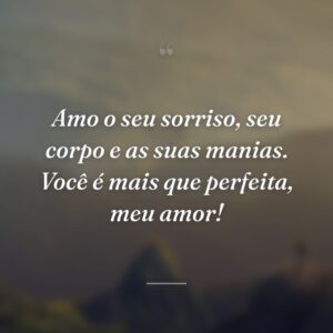 Amo o seu sorriso, seu corpo e as suas manias. Você é mais que perfeita, meu amor!