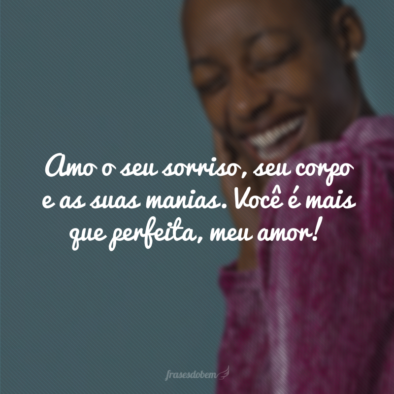 Amo o seu sorriso, seu corpo e as suas manias. Você é mais que perfeita, meu amor! 