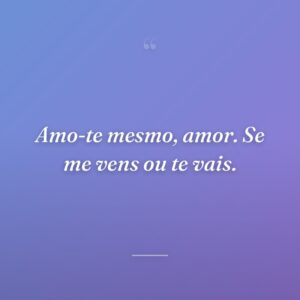 Amo-te mesmo, amor. Se me vens ou te vais.