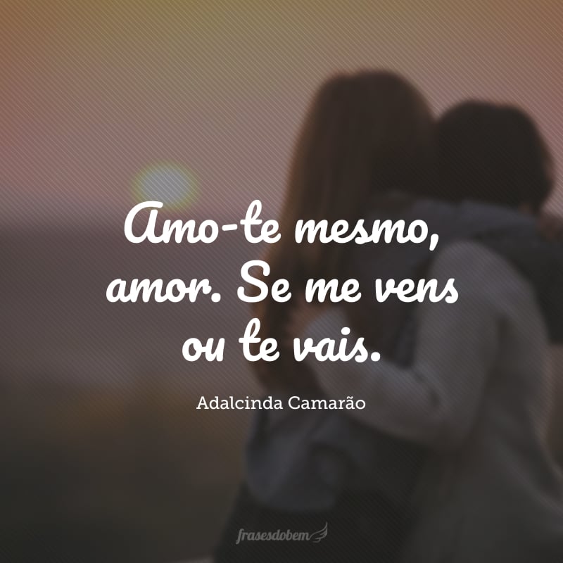 Amo-te mesmo, amor. Se me vens ou te vais.