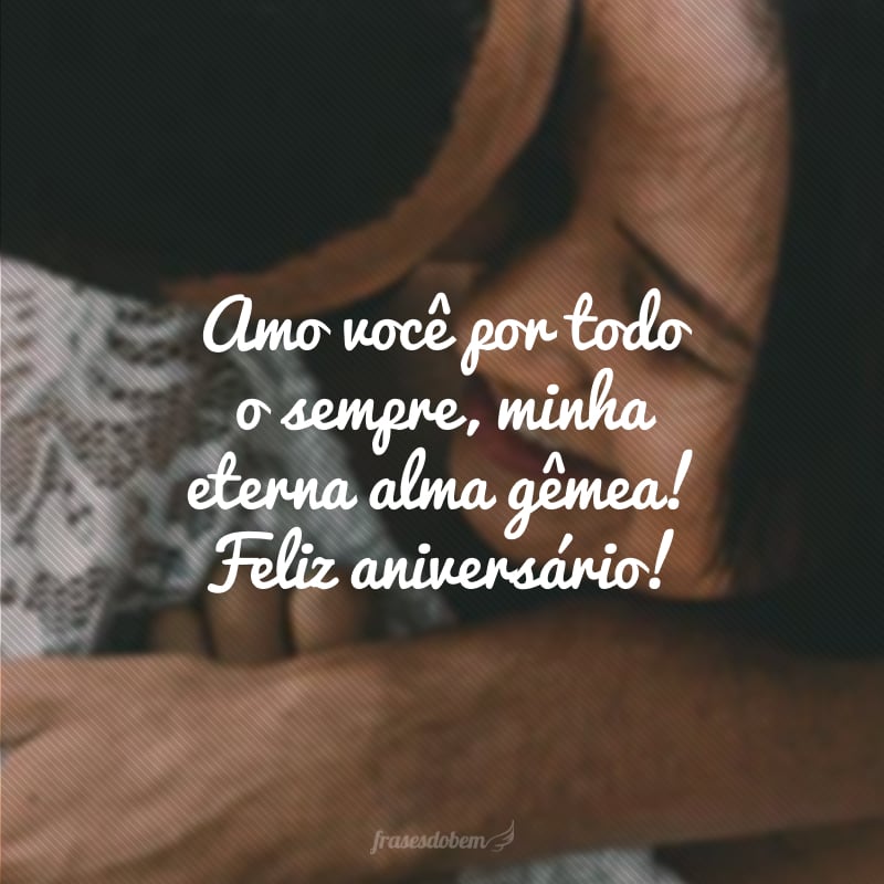 Amo você por todo o sempre, minha eterna alma gêmea! Feliz aniversário!