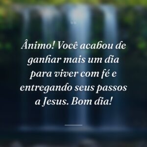Ânimo! Você acabou de ganhar mais um dia para viver com fé e entregando seus passos a Jesus. Bom dia!