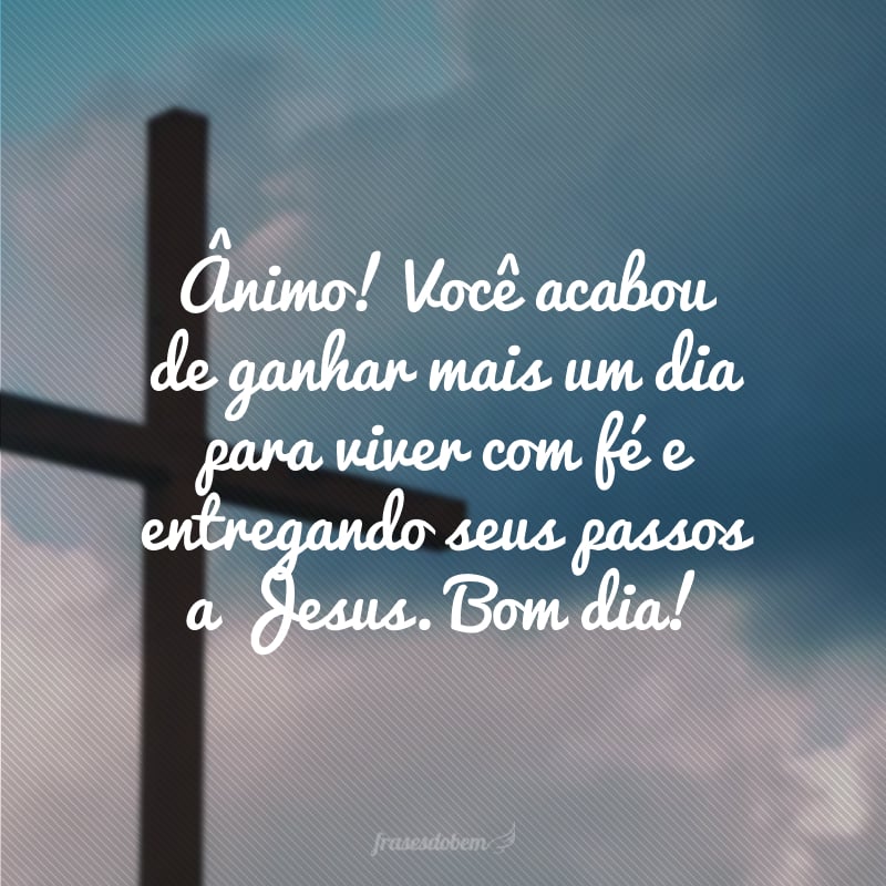 Ânimo! Você acabou de ganhar mais um dia para viver com fé e entregando seus passos a Jesus. Bom dia!