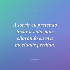 A sorrir eu pretendo levar a vida, pois chorando eu vi a mocidade perdida.