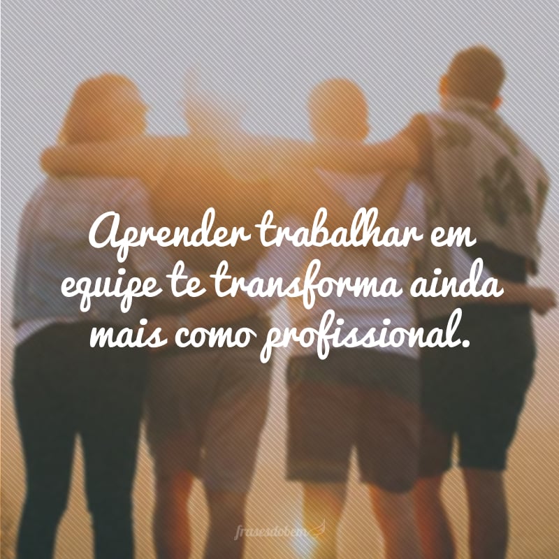 Aprender trabalhar em equipe te transforma ainda mais como profissional.