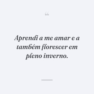 Aprendi a me amar e a também florescer em pleno inverno.