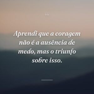 Aprendi que a coragem não é a ausência de medo, mas o triunfo sobre isso.