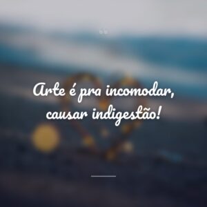 Arte é pra incomodar, causar indigestão!