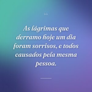 As lágrimas que derramo hoje um dia foram sorrisos, e todos causados pela mesma pessoa.