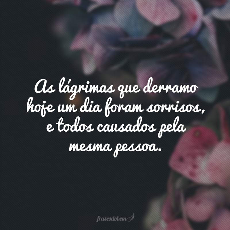 As lágrimas que derramo hoje um dia foram sorrisos, e todos causados pela mesma pessoa.