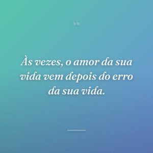Às vezes, o amor da sua vida vem depois do erro da sua vida.
