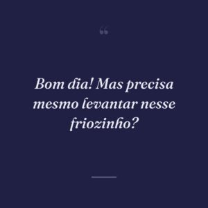 Bom dia! Mas precisa mesmo levantar nesse friozinho?