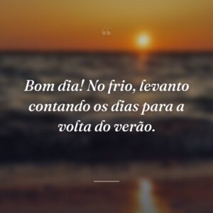 Bom dia! No frio, levanto contando os dias para a volta do verão.