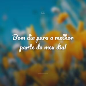 Bom dia para a melhor parte do meu dia!