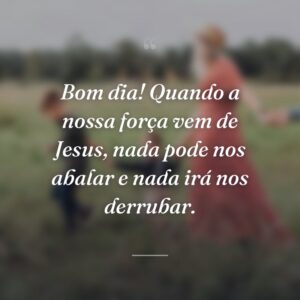 Bom dia! Quando a nossa força vem de Jesus, nada pode nos abalar e nada irá nos derrubar.
