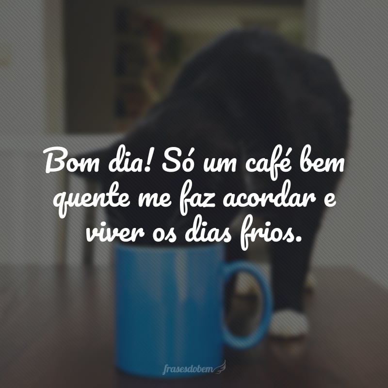 Bom dia! Só um café bem quente me faz acordar e viver os dias frios.