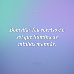 Bom dia! Teu sorriso é o sol que ilumina as minhas manhãs.