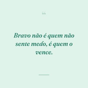 Bravo não é quem não sente medo, é quem o vence.