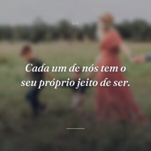 Cada um de nós tem o seu próprio jeito de ser.