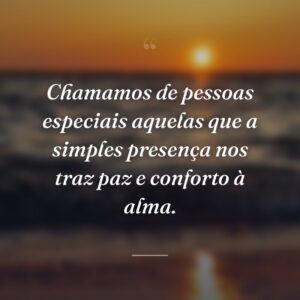 Chamamos de pessoas especiais aquelas que a simples presença nos traz paz e conforto à alma.