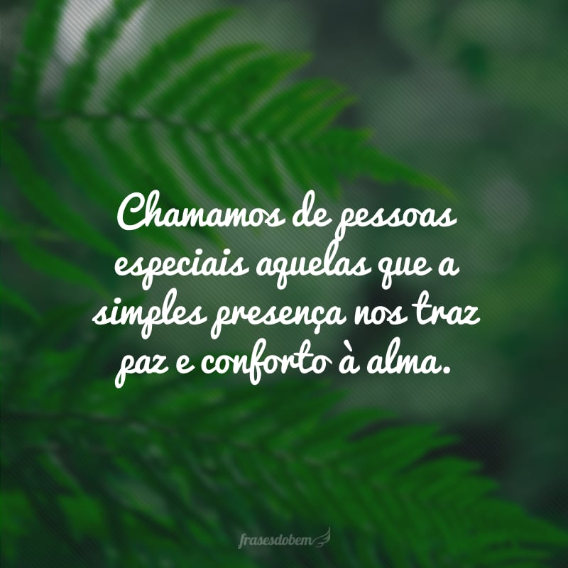 Chamamos de pessoas especiais aquelas que a simples presença nos traz paz e conforto à alma.