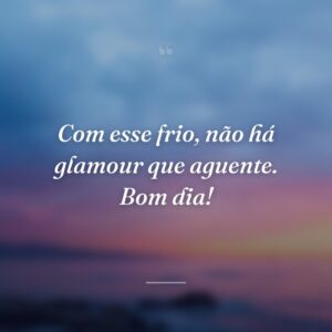 Com esse frio, não há glamour que aguente. Bom dia!