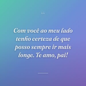 Com você ao meu lado tenho certeza de que posso sempre ir mais longe. Te amo, pai!