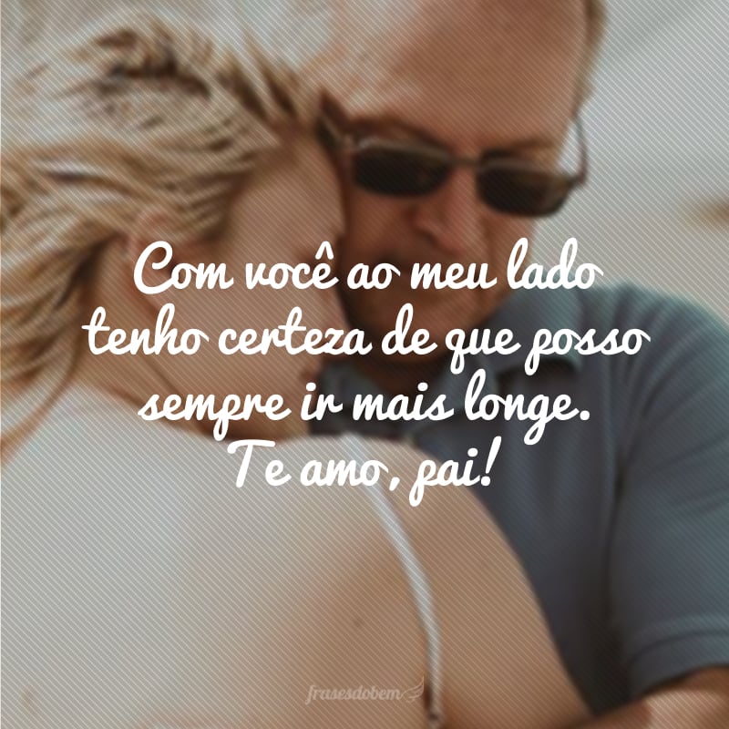 Com você ao meu lado tenho certeza de que posso sempre ir mais longe. Te amo, pai!