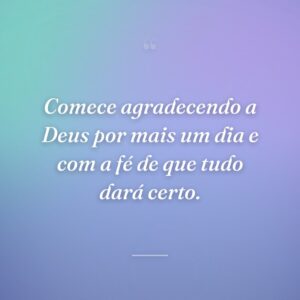 Comece agradecendo a Deus por mais um dia e com a fé de que tudo dará certo.