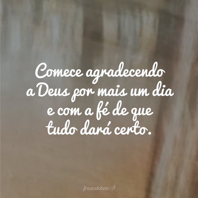 Comece agradecendo a Deus por mais um dia e com a fé de que tudo dará certo.