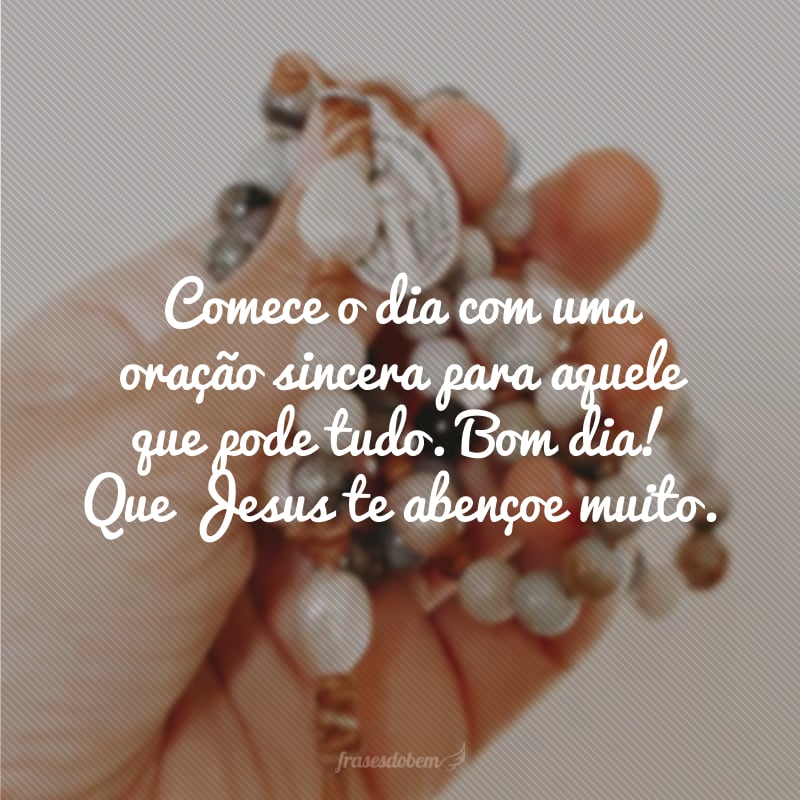 Comece o dia com uma oração sincera para aquele que pode tudo. Bom dia! Que Jesus te abençoe muito.
