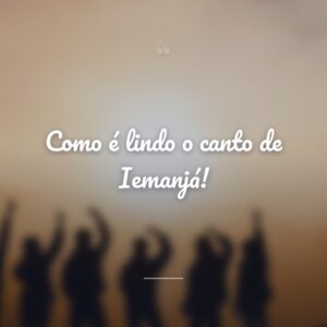Como é lindo o canto de Iemanjá!