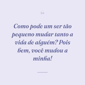Como pode um ser tão pequeno mudar tanto a vida de alguém? Pois bem, você mudou a minha!