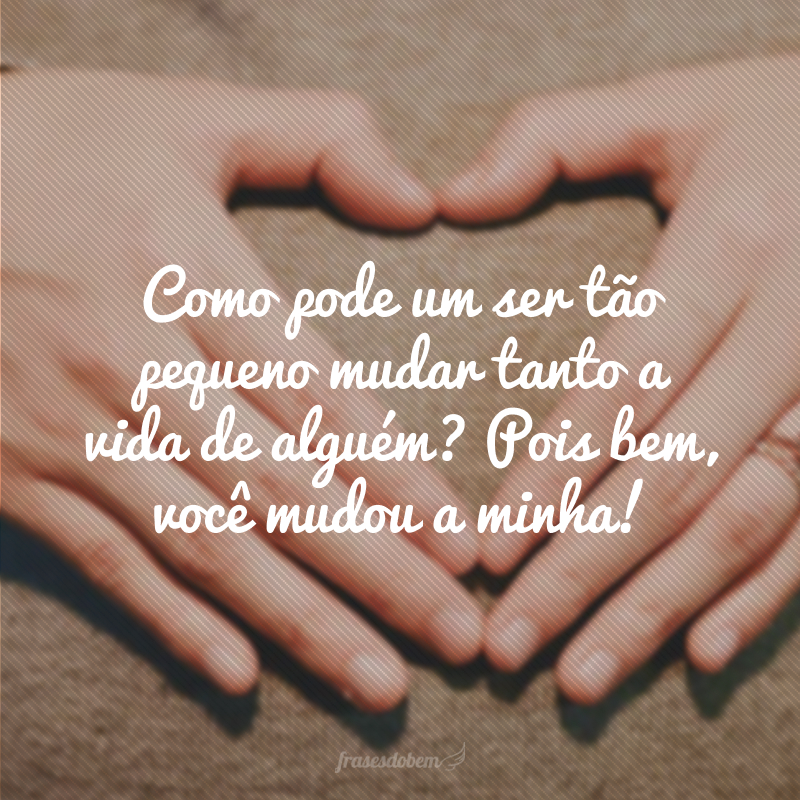 Como pode um ser tão pequeno mudar tanto a vida de alguém? Pois bem, você mudou a minha!