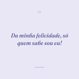 Da minha felicidade, só quem sabe sou eu!