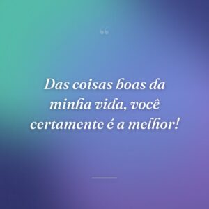 Das coisas boas da minha vida, você certamente é a melhor!